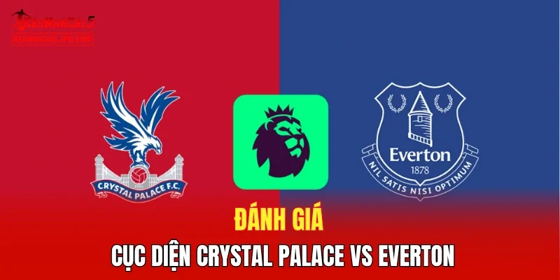Đánh giá cục diện Crystal Palace vs Everton 