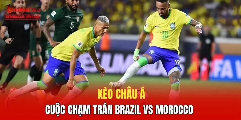 Kèo châu Á cuộc chạm trán Brazil vs Morocco