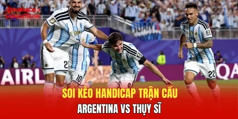 Soi kèo handicap trận cầu Argentina vs Thụy Sĩ